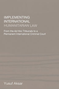 Title: Implementing International Humanitarian Law: From The Ad Hoc Tribunals to a Permanent International Criminal Court / Edition 1, Author: Yusuf Aksar