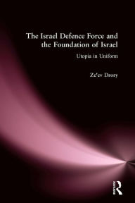 Title: The Israeli Defence Forces and the Foundation of Israel: Utopia in Uniform, Author: Ze'ev Drory