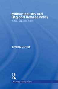 Title: Military Industry and Regional Defense Policy: India, Iraq and Israel, Author: Timothy D. Hoyt