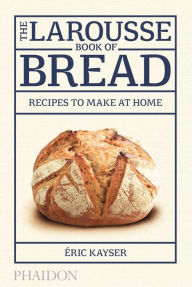 Title: The Larousse Book of Bread: 80 Recipes to Make at Home, Author: Eric Kayser