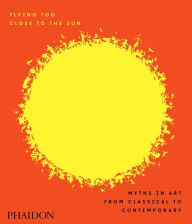 Title: Flying Too Close to the Sun: Myths in Art from Classical to Contemporary, Author: James Cahill