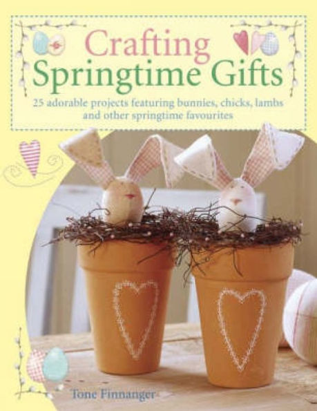 Crafting Springtime Gifts: 25 Adorable Projects Featuring Bunnies, Chicks, Lambs and Other Springtime Favourites