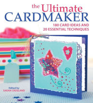 Title: The Ultimate Cardmaker: 180 Card Ideas and 20 Essential Techniques for the Ultimate Papercrafter, Author: CB Magazine