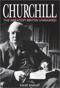 Title: Churchill: The Greatest Briton Unmasked: The Greatest Briton Unmasked, Author: Nigel Knight