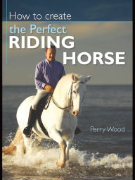 Title: How to Create the Perfect Riding Horse, Author: Perry Wood