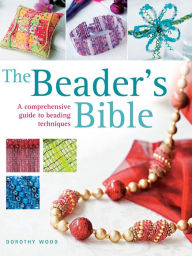 Title: The Beader's Bible: A Comprehensive Guide to Beading Techniques, Author: Dorothy Wood
