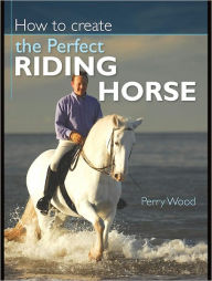 Title: How to Create the Perfect Riding Horse, Author: Perry Wood