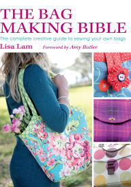 Title: The Bag Making Bible: The Complete Guide to Sewing and Customizing Your Own Unique Bags, Author: Lisa Lam