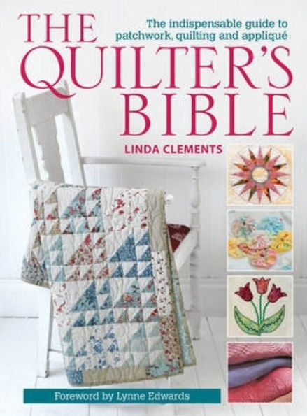 The Quilter's Bible: The Indispensable Guide to Patchwork, Quilting and Applique