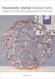 Title: Heavenly Metal Twisted Wire: Create 20 Chic and Shimmering Accents for the Home, Author: Lisa Brown