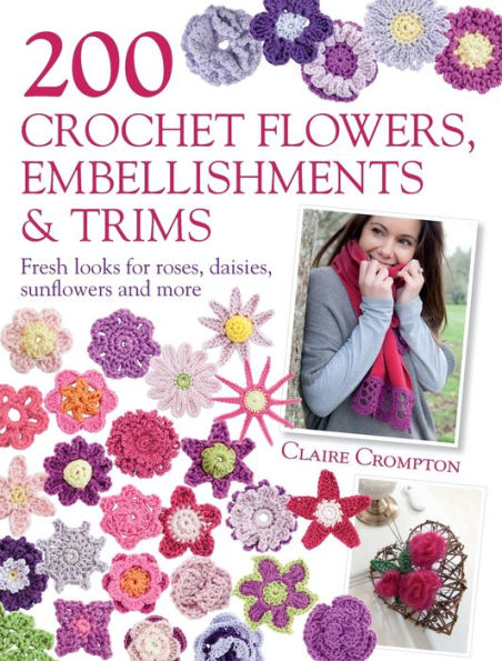 200 Crochet Flowers, Embellishments & Trims: Contemporary designs for embellishing all of your accessories