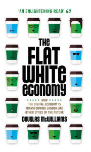 Title: The Flat White Economy: How the Digital Economy is Transforming London and Other Cities of the Future, Author: Douglas  McWilliams