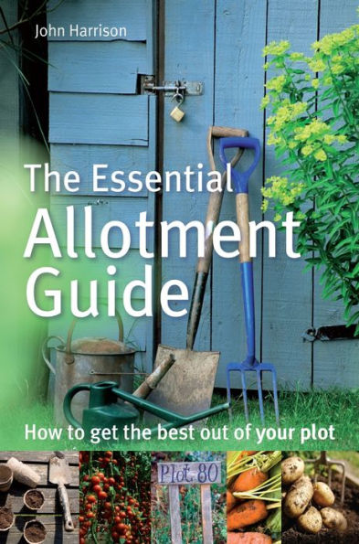 The Essential Allotment Guide: How to Get the Best out of Your Plot