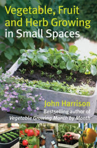Title: Vegetable, Fruit and Herb Growing in Small Spaces, Author: John Harrison