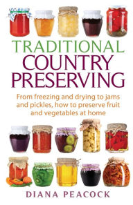 Title: Traditional Country Preserving: From Freezing and Drying to Jams and Pickles, How to Preserve Fruit and Vegetables at Home, Author: Diana Peacock