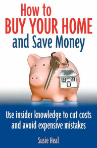 Title: How to Buy Your Home and Save Money: Use Insider Knowledge to Cut Costs and Avoid Expensive Mistakes, Author: Susie Heal