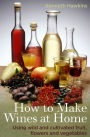 How To Make Wines at Home: Using wild and cultivated fruit, flowers and vegetables