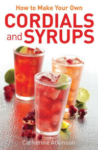 Title: How to Make Your Own Cordials And Syrups, Author: Catherine Atkinson