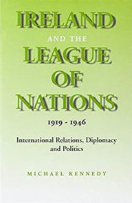 Title: Ireland and the League of Nations, 1919-1946: International Relations, Diplomacy and Politics, Author: Michael Kennedy