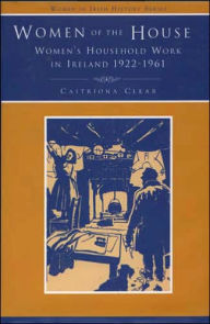 Title: Women of the House: Women's Household Work in Ireland, 1926-1961: Discourses, Experiences, Memories, Author: Catriona Clear