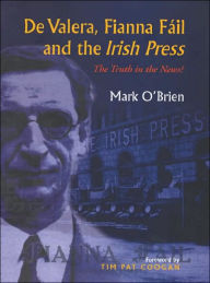 Title: De Valera, Fianna Fail and the Irish Press: The Truth in the News: The Truth in the News, Author: Mark O'Brien