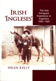 Title: Irish Ingleses: The Irish Immigrant Experience in Argentina, 1840-1920, Author: Helen Kelly