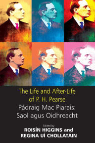 Title: The Life and after-Life of P. H. Pearse: Pádraig Mac Piarais - Saol Agus Oidhreacht, Author: Roisin Higgins