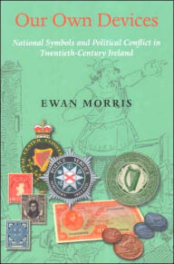 Title: Our Own Devices: National Symbols and Political Conflict in Twentieth-Century Ireland, Author: Ewan Morris