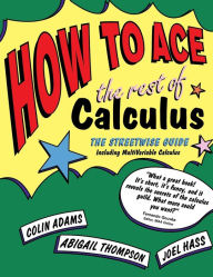 Title: How to Ace the Rest of Calculus: The Streetwise Guide, Including MultiVariable Calculus, Author: Colin Adams