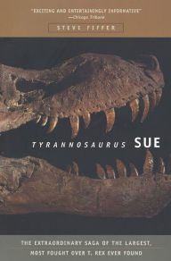 Title: Tyrannosaurus Sue: The Extraordinary Saga of Largest, Most Fought Over T. Rex Ever Found, Author: Steve Fiffer