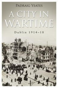 Title: A City in Wartime - Dublin 1914-1918: The Easter Rising 1916, Author: Pádraig Yeates
