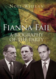 Title: A History of Fianna Fáil: The outstanding biography of the party, Author: Noel Whelan