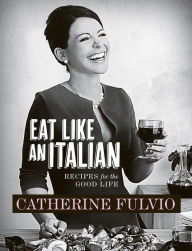 Title: Eat Like An Italian: Recipes for the Good Life, Author: Catherine Fulvio