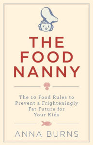 Title: The Food Nanny: The 10 Food Rules to Prevent a Frighteningly Fat Future for Your Children, Author: Anna Burns