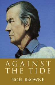 Title: Against the Tide: The widely acclaimed autobiography ofIrish politician and doctor Noël Browne, Author: Noël Browne