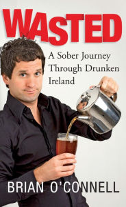 Title: Wasted: Sober in Ireland: A Sober Journey Through Drunken Ireland, Author: Brian O'Connell
