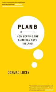 Title: Plan B: How Leaving the Euro Can Save Ireland, Author: Cormac Lucey