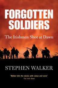 Title: Forgotten Soldiers: The Story of the Irishmen Executed by the British Army during the First World War, Author: Stephen Walker