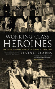 Title: Working Class Heroines: The Extraordinary Women of Dublin's Tenements, Author: Kevin C. Kearns