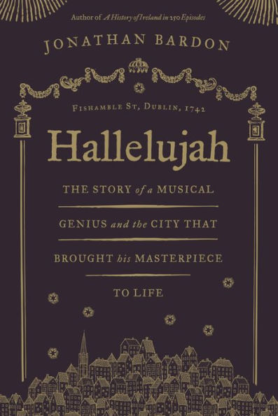 Hallelujah - The story of a musical genius and the city that brought his masterpiece to life: George Frideric Handel's Messiah in Dublin