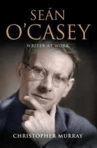 Title: Sean O'Casey, Writer at Work: The Definitive Biography of the Last Great Writer of the Irish Literary Revival, Author: Christopher Murray