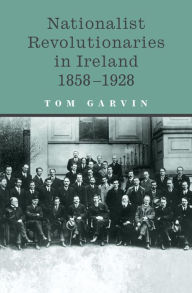 Title: Nationalist Revolutionaries in Ireland 1858-1928: Patriots, Priests and the Roots of the Irish Revolution, Author: Tom Garvin