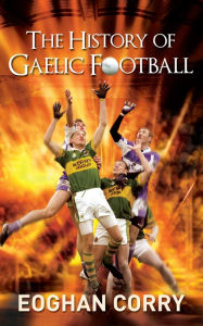 Title: The History of Gaelic Football: The Definitive History of Gaelic Football from 1873, Author: Eoghan Corrigan