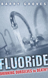 Title: Fluoride: Drinking Ourselves to Death?: The Scientific Argument Against Water Fluoridation, Author: Barry Groves