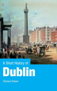 Title: A Short History of Dublin: Dublin From the Vikings to the Modern Era, Author: Richard Killeen