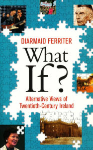 Title: What If? Alternative Views of Twentieth-Century Irish History: An Entertaining and Thought-Provoking Counter-History of Twentieth-Century Ireland, Author: Diarmaid Ferriter