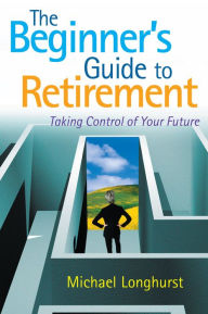 Title: The Beginner's Guide to Retirement - Take Control of Your Future: 6 Steps to a Successful and Stress-Free Retirement, Author: Michael Longhurst