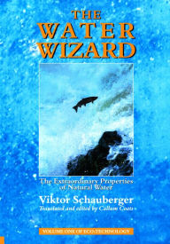 Title: The Water Wizard - The Extraordinary Properties of Natural Water, Author: Viktor Schauberger