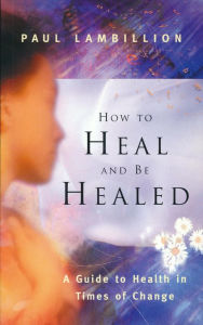 Title: How to Heal and Be Healed - A Guide to Health in Times of Change: Using Subtle Energies to Deal with Mental, Emotional and Physical Illnesses, Author: Paul Lambillion