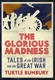 Title: The Glorious Madness - Tales of the Irish and the Great War: First-hand accounts of Irish men and women in the First World War, Author: Turtle Bunbury